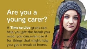 Text reads: Are you a young carer? A Time to Live grant can help you get the break you need: you can even use it for things that might help you get a break at home.